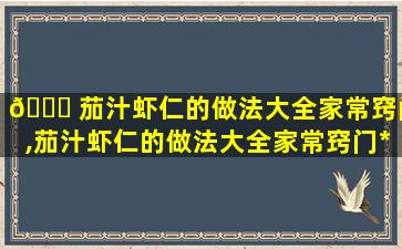🐕 茄汁虾仁的做法大全家常窍门,茄汁虾仁的做法大全家常窍门*